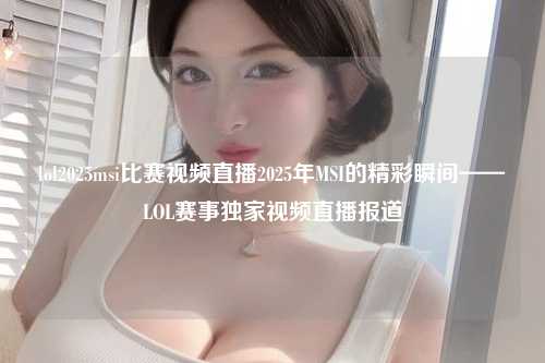lol2025msi比赛视频直播2025年MSI的精彩瞬间——LOL赛事独家视频直播报道