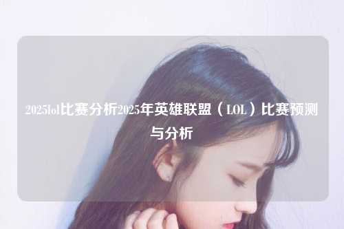 2025lol比赛分析2025年英雄联盟（LOL）比赛预测与分析
