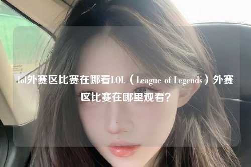 lol外赛区比赛在哪看LOL（League of Legends）外赛区比赛在哪里观看？