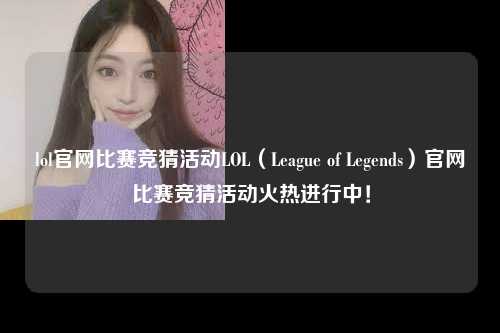 lol官网比赛竞猜活动LOL（League of Legends）官网比赛竞猜活动火热进行中！