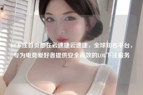 lol下注首页都在云速捷云速捷，全球知名平台，专为电竞爱好者提供安全高效的LOL下注服务