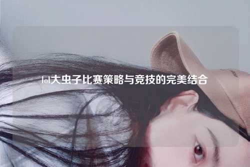 lol大虫子比赛策略与竞技的完美结合