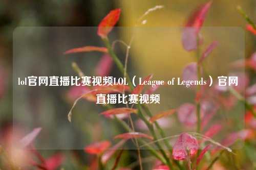 lol官网直播比赛视频LOL（League of Legends）官网直播比赛视频