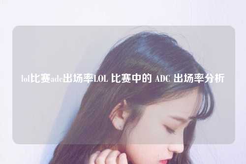 lol比赛adc出场率LOL 比赛中的 ADC 出场率分析