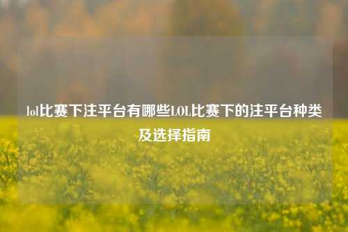 lol比赛下注平台有哪些LOL比赛下的注平台种类及选择指南