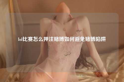 lol比赛怎么押注赌博如何避免赌博陷阱