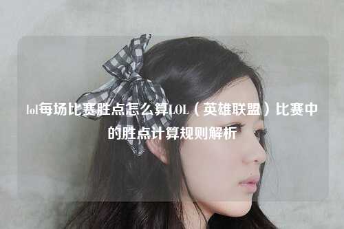 lol每场比赛胜点怎么算LOL（英雄联盟）比赛中的胜点计算规则解析