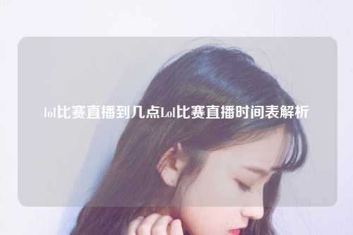 lol比赛直播到几点Lol比赛直播时间表解析