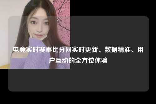 电竞实时赛事比分网实时更新、数据精准、用户互动的全方位体验