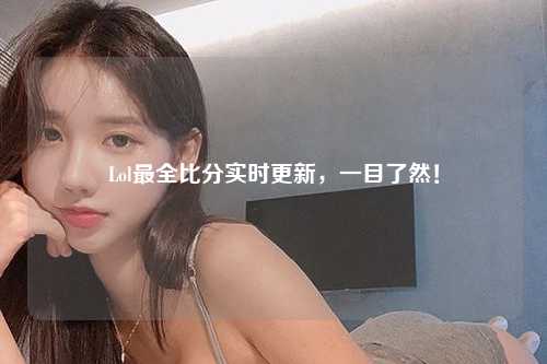 Lol最全比分实时更新，一目了然！