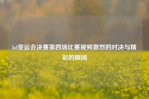 lol亚运会决赛第四场比赛视频激烈的对决与精彩的瞬间