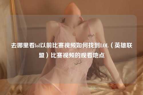 去哪里看lol以前比赛视频如何找到LOL（英雄联盟）比赛视频的观看地点