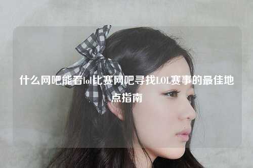 什么网吧能看lol比赛网吧寻找LOL赛事的最佳地点指南