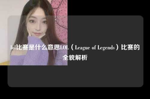 lol比赛是什么意思LOL（League of Legends）比赛的全貌解析