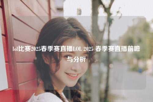 lol比赛2025春季赛直播LOL 2025 春季赛直播前瞻与分析