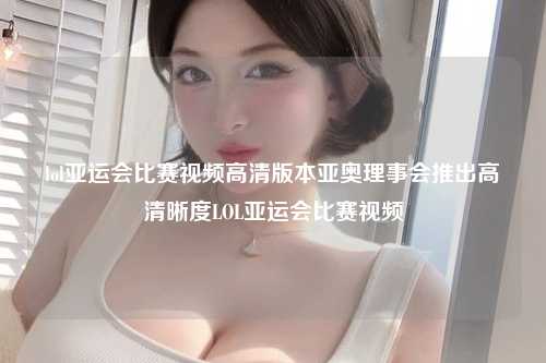 lol亚运会比赛视频高清版本亚奥理事会推出高清晰度LOL亚运会比赛视频