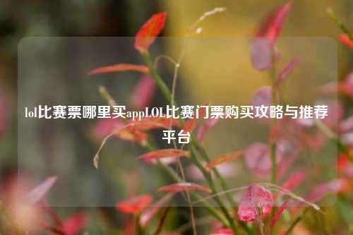lol比赛票哪里买appLOL比赛门票购买攻略与推荐平台
