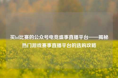 买lol比赛的公众号电竞盛事直播平台——揭秘热门游戏赛事直播平台的选购攻略