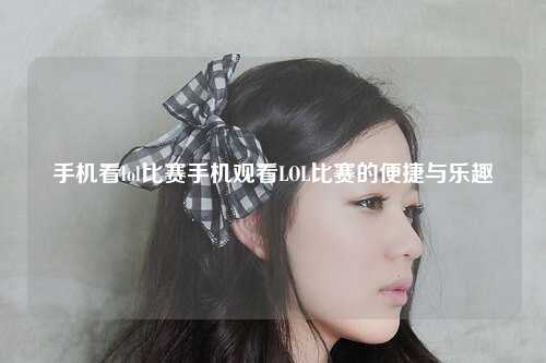 手机看lol比赛手机观看LOL比赛的便捷与乐趣