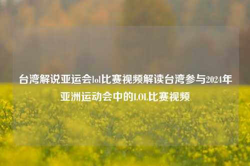 台湾解说亚运会lol比赛视频解读台湾参与2024年亚洲运动会中的LOL比赛视频