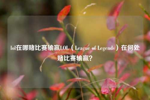 lol在哪赌比赛输赢LOL（League of Legends）在何处赌比赛输赢？