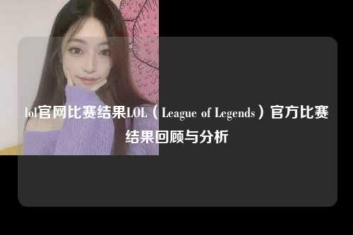 lol官网比赛结果LOL（League of Legends）官方比赛结果回顾与分析