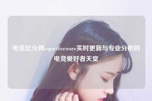 电竞比分网esportlivescore实时更新与专业分析的电竞爱好者天堂