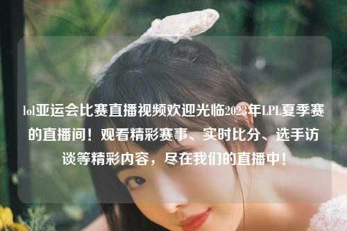 lol亚运会比赛直播视频欢迎光临2023年LPL夏季赛的直播间！观看精彩赛事、实时比分、选手访谈等精彩内容，尽在我们的直播中！