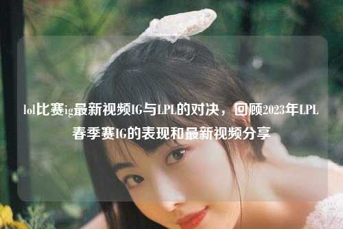 lol比赛ig最新视频IG与LPL的对决，回顾2023年LPL春季赛IG的表现和最新视频分享