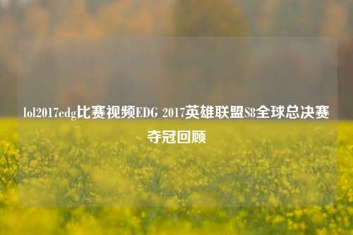 lol2017edg比赛视频EDG 2017英雄联盟S8全球总决赛夺冠回顾
