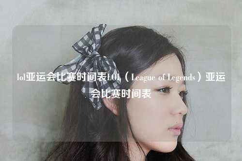 lol亚运会比赛时间表LOL（League of Legends）亚运会比赛时间表