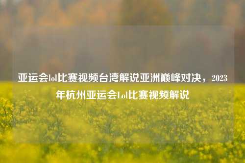 亚运会lol比赛视频台湾解说亚洲巅峰对决，2023年杭州亚运会Lol比赛视频解说
