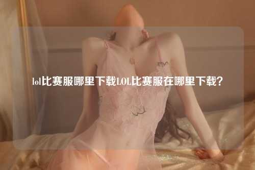 lol比赛服哪里下载LOL比赛服在哪里下载？