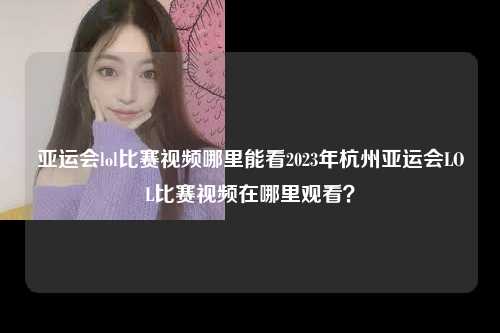 亚运会lol比赛视频哪里能看2023年杭州亚运会LOL比赛视频在哪里观看？