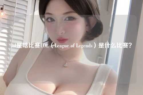 lol是啥比赛LOL（League of Legends）是什么比赛？