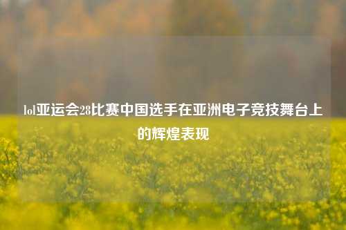 lol亚运会28比赛中国选手在亚洲电子竞技舞台上的辉煌表现