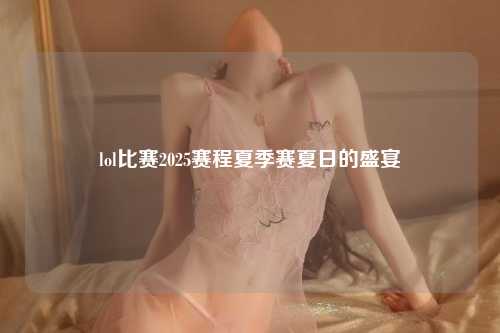 lol比赛2025赛程夏季赛夏日的盛宴