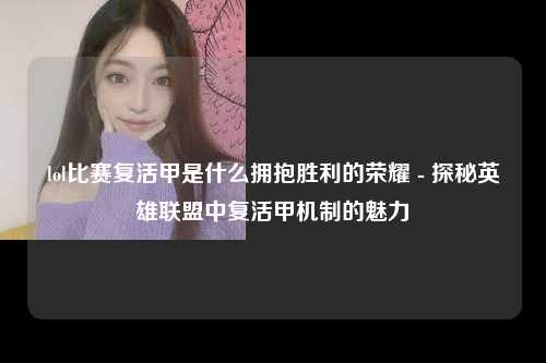 lol比赛复活甲是什么拥抱胜利的荣耀 - 探秘英雄联盟中复活甲机制的魅力