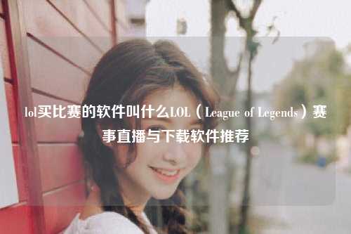 lol买比赛的软件叫什么LOL（League of Legends）赛事直播与下载软件推荐