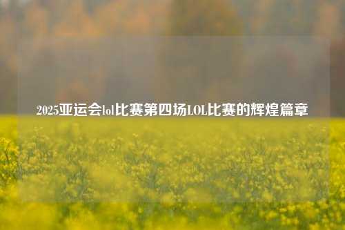 2025亚运会lol比赛第四场LOL比赛的辉煌篇章