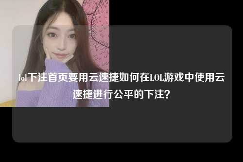 lol下注首页要用云速捷如何在LOL游戏中使用云速捷进行公平的下注？
