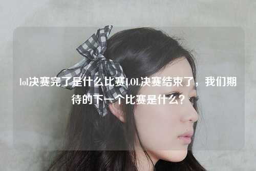 lol决赛完了是什么比赛LOL决赛结束了，我们期待的下一个比赛是什么？