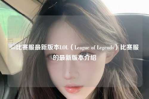 lol比赛服最新版本LOL（League of Legends）比赛服的最新版本介绍