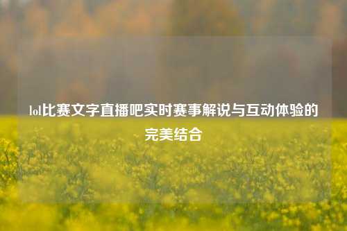 lol比赛文字直播吧实时赛事解说与互动体验的完美结合