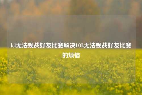 lol无法观战好友比赛解决LOL无法观战好友比赛的烦恼