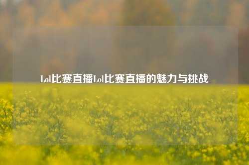 Lol比赛直播Lol比赛直播的魅力与挑战