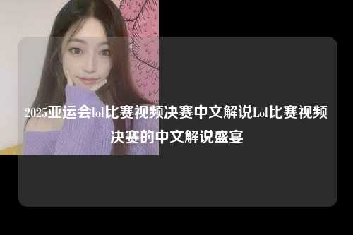 2025亚运会lol比赛视频决赛中文解说Lol比赛视频决赛的中文解说盛宴