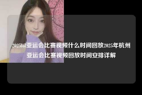 2025lol亚运会比赛视频什么时间回放2025年杭州亚运会比赛视频回放时间安排详解