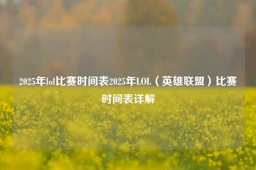 2025年lol比赛时间表2025年LOL（英雄联盟）比赛时间表详解