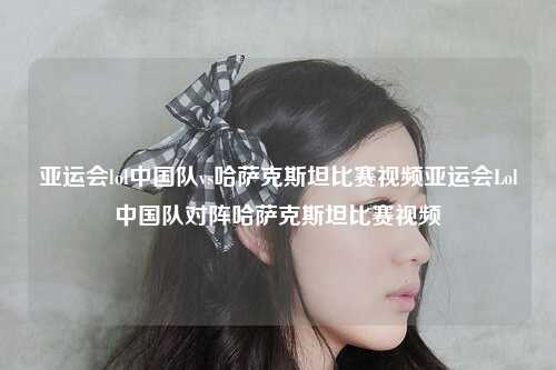 亚运会lol中国队vs哈萨克斯坦比赛视频亚运会Lol中国队对阵哈萨克斯坦比赛视频
